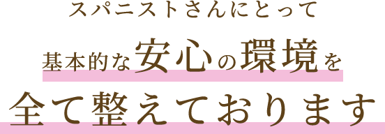 スパニストさんにとって基本的な安心の環境を全て整えております